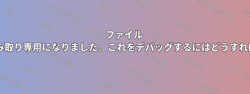 ファイル システムが突然読み取り専用になりました。これをデバッグするにはどうすればよいでしょうか?