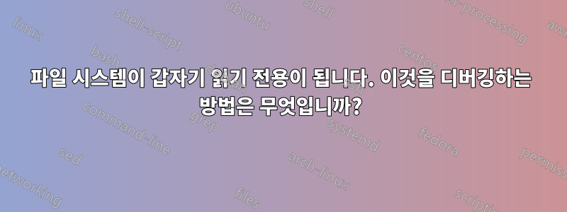 파일 시스템이 갑자기 읽기 전용이 됩니다. 이것을 디버깅하는 방법은 무엇입니까?