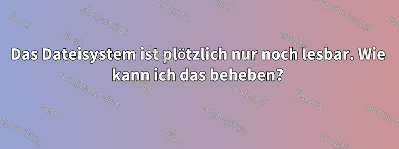 Das Dateisystem ist plötzlich nur noch lesbar. Wie kann ich das beheben?