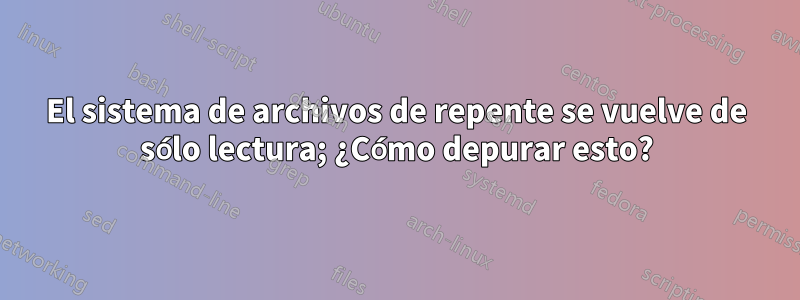 El sistema de archivos de repente se vuelve de sólo lectura; ¿Cómo depurar esto?