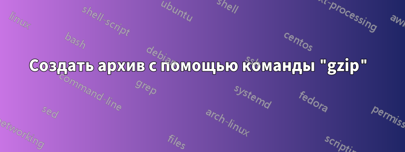 Создать архив с помощью команды "gzip"