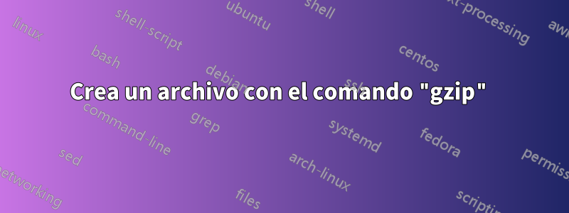 Crea un archivo con el comando "gzip"