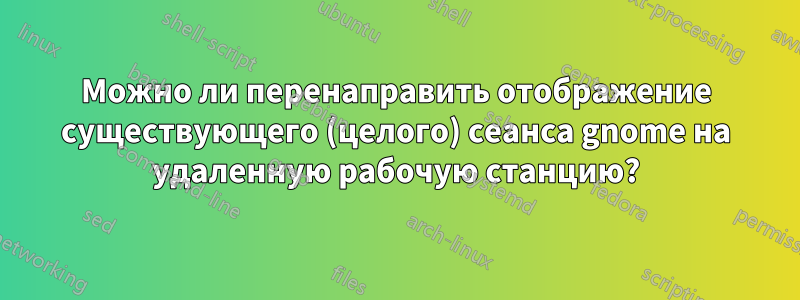 Можно ли перенаправить отображение существующего (целого) сеанса gnome на удаленную рабочую станцию?