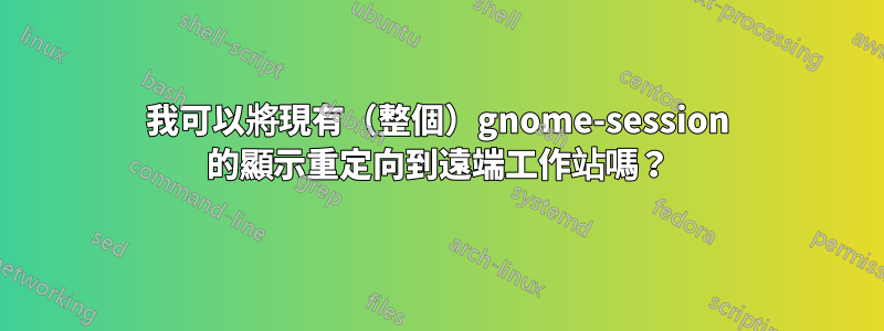 我可以將現有（整個）gnome-session 的顯示重定向到遠端工作站嗎？