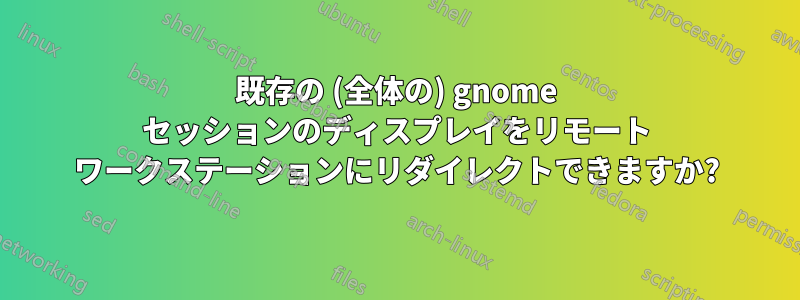 既存の (全体の) gnome セッションのディスプレイをリモート ワークステーションにリダイレクトできますか?