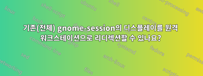 기존(전체) gnome-session의 디스플레이를 원격 워크스테이션으로 리디렉션할 수 있나요?