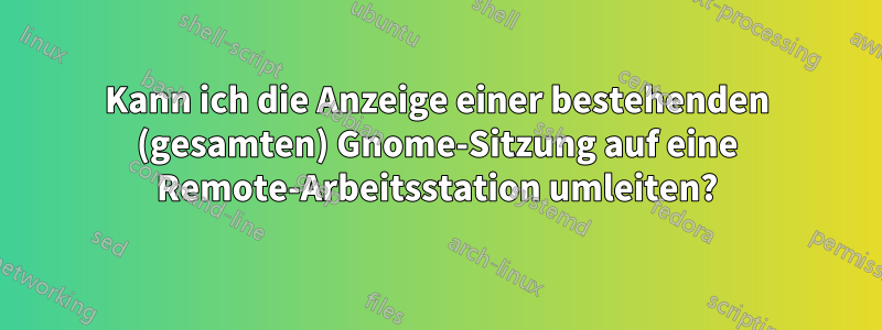 Kann ich die Anzeige einer bestehenden (gesamten) Gnome-Sitzung auf eine Remote-Arbeitsstation umleiten?