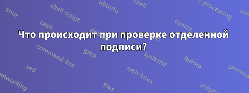 Что происходит при проверке отделенной подписи?