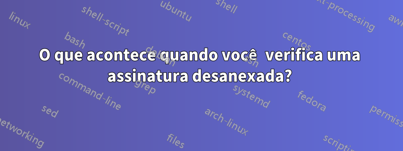 O que acontece quando você verifica uma assinatura desanexada?