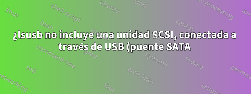 ¿lsusb no incluye una unidad SCSI, conectada a través de USB (puente SATA)?