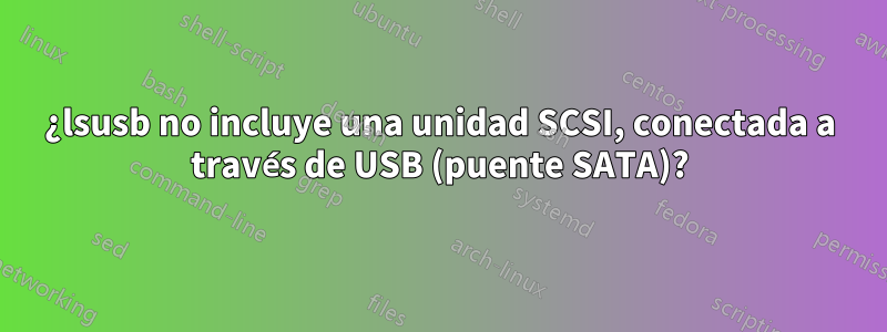 ¿lsusb no incluye una unidad SCSI, conectada a través de USB (puente SATA)?