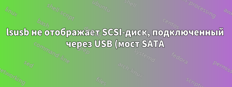 lsusb не отображает SCSI-диск, подключенный через USB (мост SATA)?