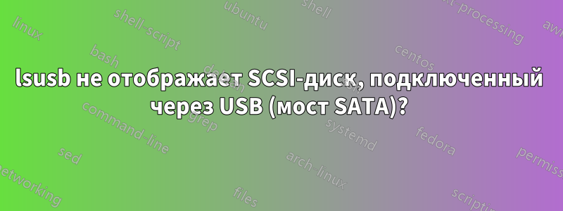 lsusb не отображает SCSI-диск, подключенный через USB (мост SATA)?