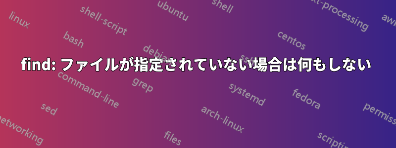 find: ファイルが指定されていない場合は何もしない