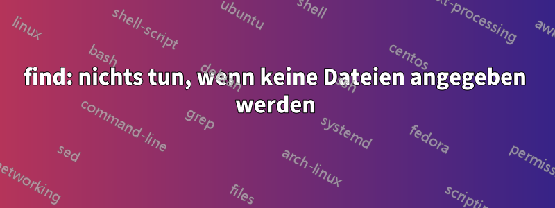 find: nichts tun, wenn keine Dateien angegeben werden