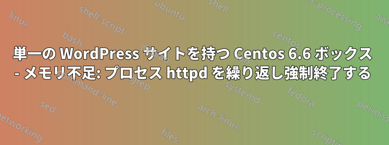 単一の WordPress サイトを持つ Centos 6.6 ボックス - メモリ不足: プロセス httpd を繰り返し強制終了する