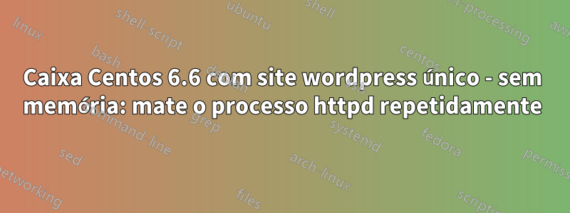 Caixa Centos 6.6 com site wordpress único - sem memória: mate o processo httpd repetidamente