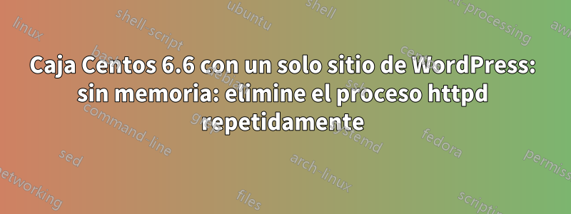 Caja Centos 6.6 con un solo sitio de WordPress: sin memoria: elimine el proceso httpd repetidamente