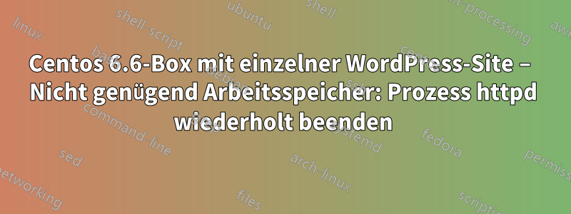 Centos 6.6-Box mit einzelner WordPress-Site – Nicht genügend Arbeitsspeicher: Prozess httpd wiederholt beenden