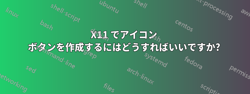 X11 でアイコン ボタンを作成するにはどうすればいいですか?