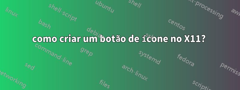 como criar um botão de ícone no X11?