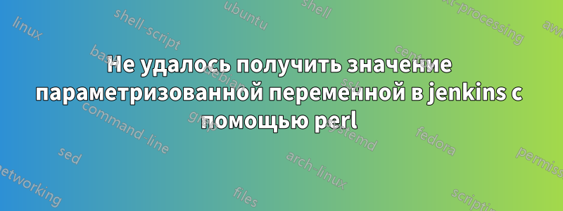 Не удалось получить значение параметризованной переменной в jenkins с помощью perl