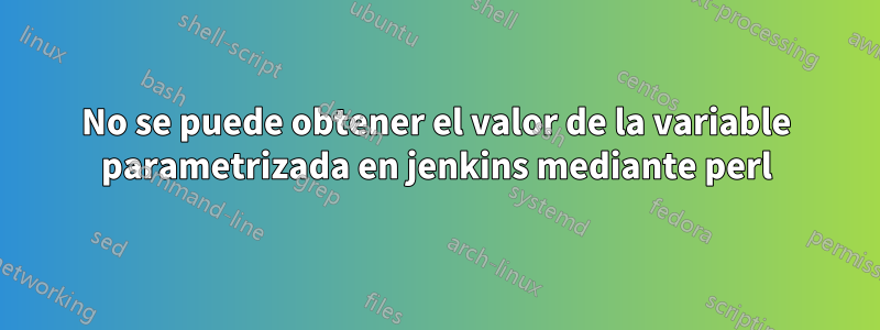 No se puede obtener el valor de la variable parametrizada en jenkins mediante perl