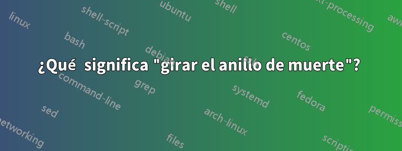 ¿Qué significa "girar el anillo de muerte"?