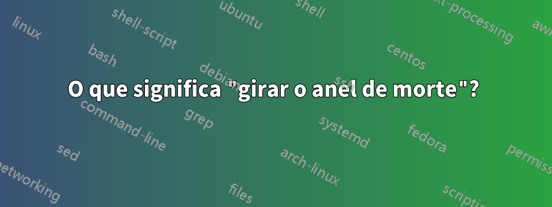 O que significa "girar o anel de morte"?