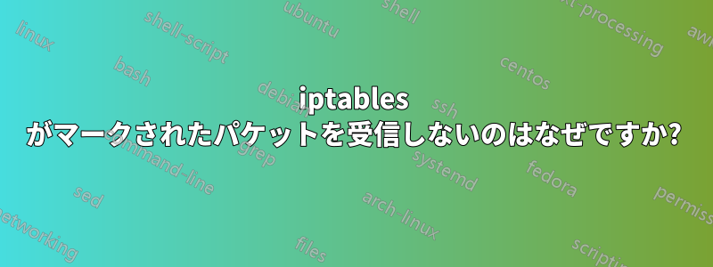 iptables がマークされたパケットを受信しないのはなぜですか?