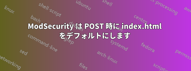 ModSecurity は POST 時に index.html をデフォルトにします