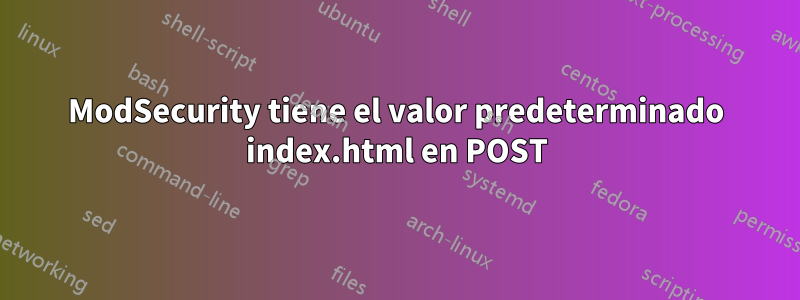 ModSecurity tiene el valor predeterminado index.html en POST