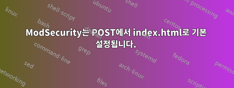 ModSecurity는 POST에서 index.html로 기본 설정됩니다.