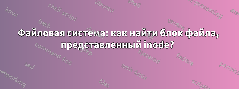 Файловая система: как найти блок файла, представленный inode? 