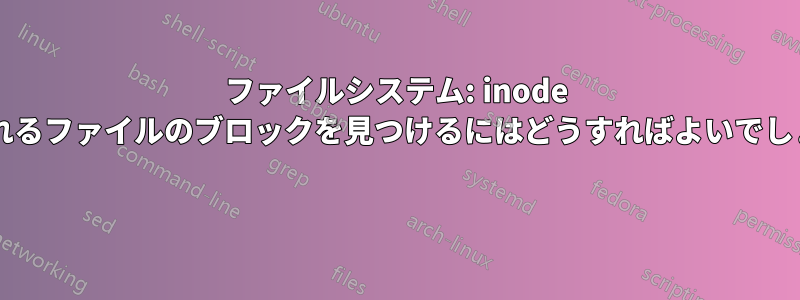 ファイルシステム: inode で表されるファイルのブロックを見つけるにはどうすればよいでしょうか? 