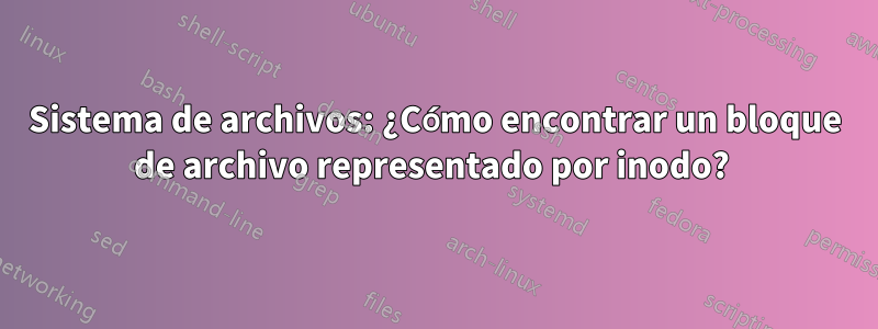 Sistema de archivos: ¿Cómo encontrar un bloque de archivo representado por inodo? 