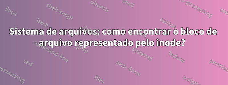 Sistema de arquivos: como encontrar o bloco de arquivo representado pelo inode? 