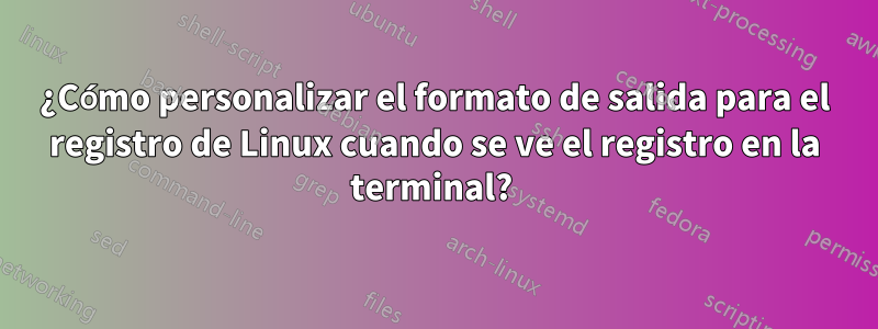 ¿Cómo personalizar el formato de salida para el registro de Linux cuando se ve el registro en la terminal? 