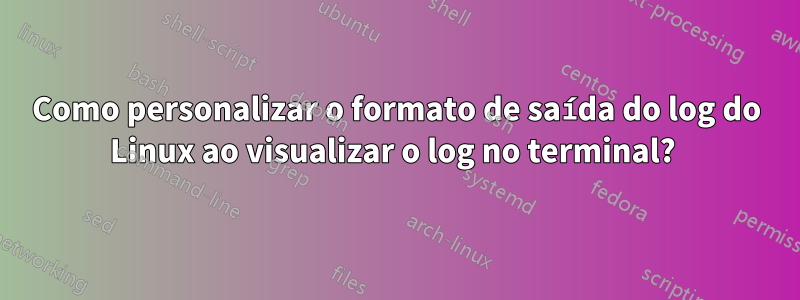 Como personalizar o formato de saída do log do Linux ao visualizar o log no terminal? 