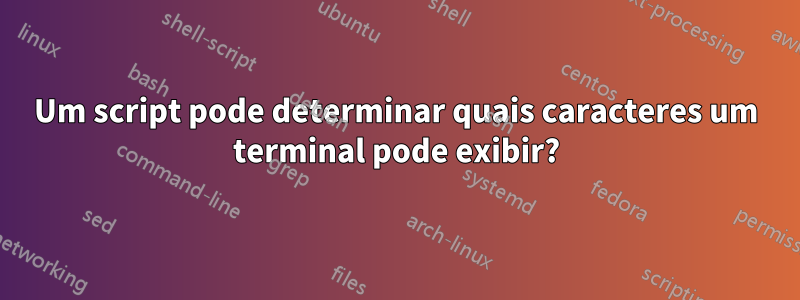 Um script pode determinar quais caracteres um terminal pode exibir?