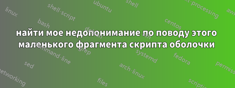 найти мое недопонимание по поводу этого маленького фрагмента скрипта оболочки