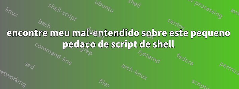 encontre meu mal-entendido sobre este pequeno pedaço de script de shell