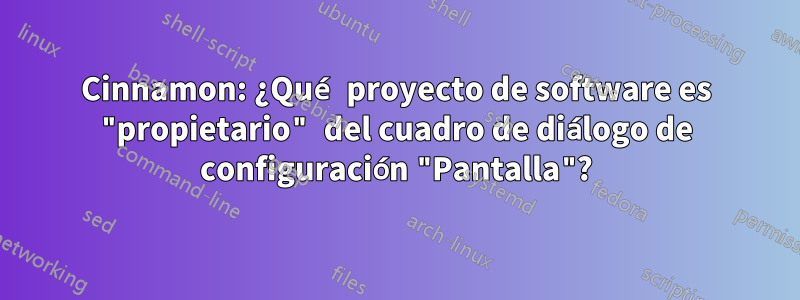 Cinnamon: ¿Qué proyecto de software es "propietario" del cuadro de diálogo de configuración "Pantalla"?