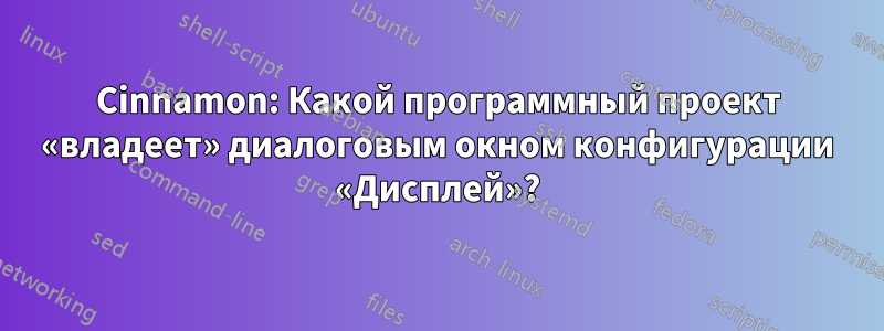 Cinnamon: Какой программный проект «владеет» диалоговым окном конфигурации «Дисплей»?