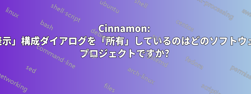 Cinnamon: 「表示」構成ダイアログを「所有」しているのはどのソフトウェア プロジェクトですか?