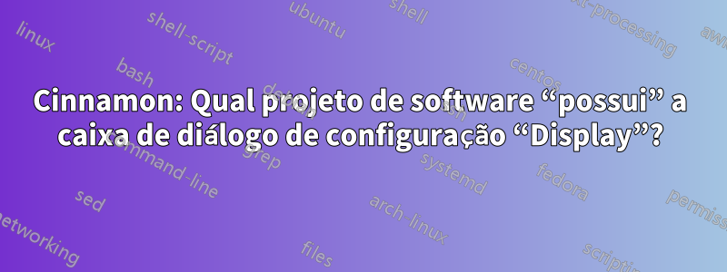 Cinnamon: Qual projeto de software “possui” a caixa de diálogo de configuração “Display”?