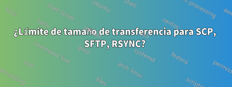 ¿Límite de tamaño de transferencia para SCP, SFTP, RSYNC?