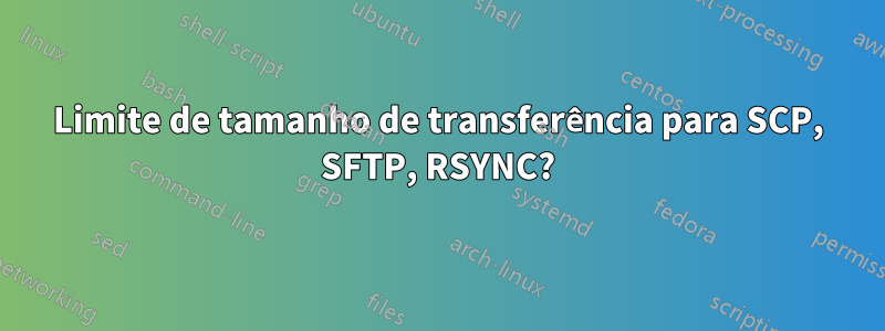 Limite de tamanho de transferência para SCP, SFTP, RSYNC?