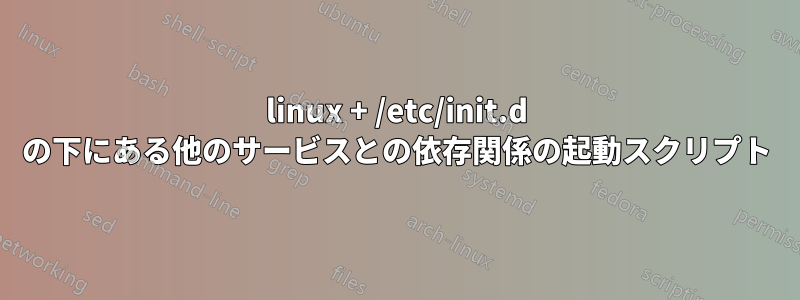 linux + /etc/init.d の下にある他のサービスとの依存関係の起動スクリプト