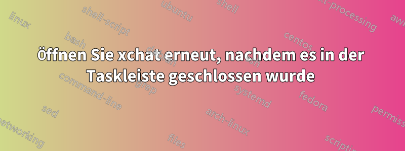 Öffnen Sie xchat erneut, nachdem es in der Taskleiste geschlossen wurde